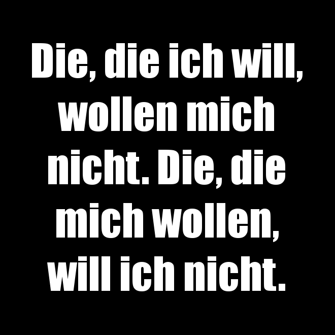 Die, die ich will, wollen mich nicht.